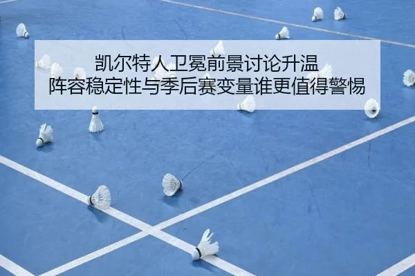 凯尔特人卫冕前景讨论升温 阵容稳定性与季后赛变量谁更值得警惕