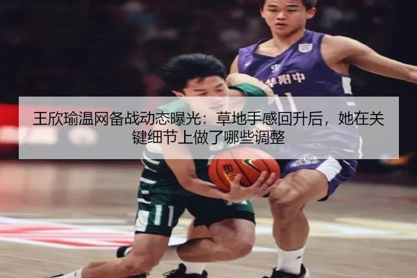 王欣瑜温网备战动态曝光：草地手感回升后，她在关键细节上做了哪些调整 | yuntiyu