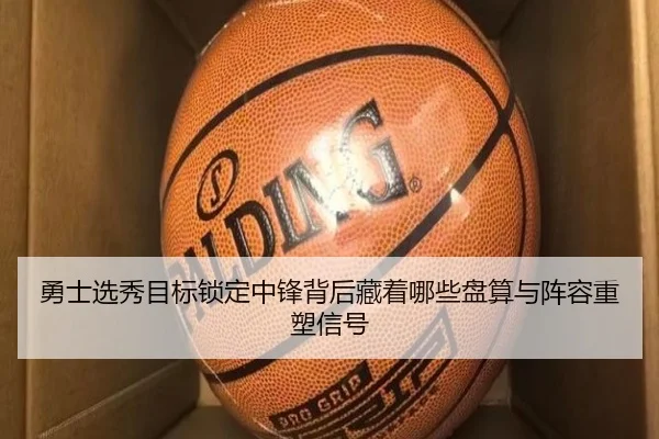 勇士选秀目标锁定中锋背后藏着哪些盘算与阵容重塑信号（yuntiyu）