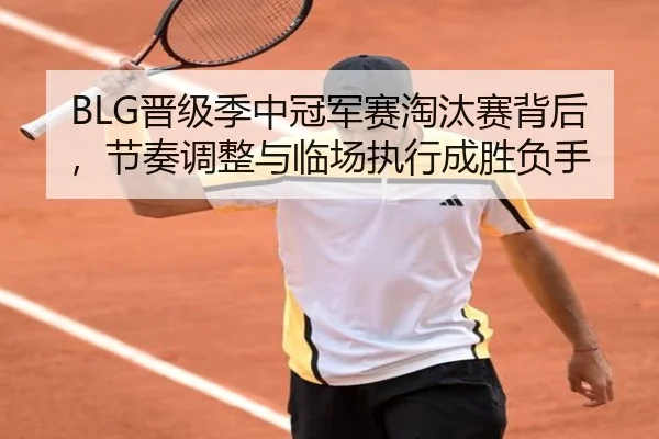 BLG晋级季中冠军赛淘汰赛背后，节奏调整与临场执行成胜负手（yuntiyu）